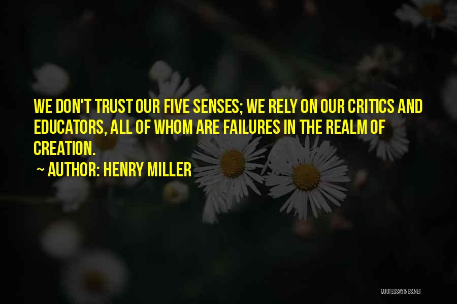 Henry Miller Quotes: We Don't Trust Our Five Senses; We Rely On Our Critics And Educators, All Of Whom Are Failures In The