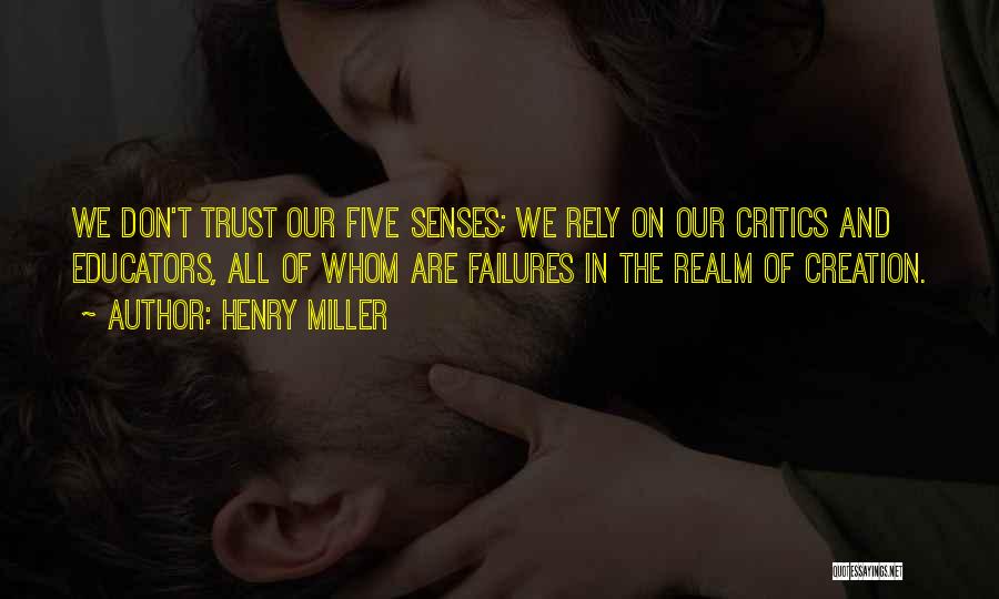 Henry Miller Quotes: We Don't Trust Our Five Senses; We Rely On Our Critics And Educators, All Of Whom Are Failures In The