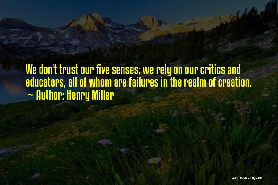 Henry Miller Quotes: We Don't Trust Our Five Senses; We Rely On Our Critics And Educators, All Of Whom Are Failures In The