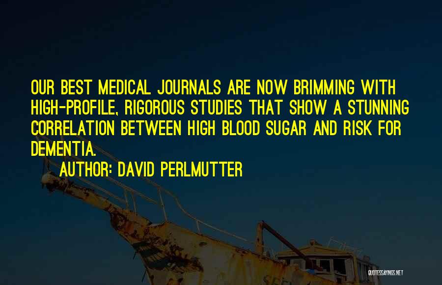 David Perlmutter Quotes: Our Best Medical Journals Are Now Brimming With High-profile, Rigorous Studies That Show A Stunning Correlation Between High Blood Sugar