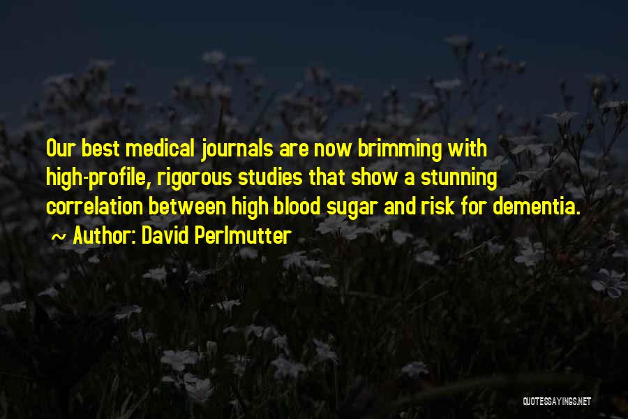 David Perlmutter Quotes: Our Best Medical Journals Are Now Brimming With High-profile, Rigorous Studies That Show A Stunning Correlation Between High Blood Sugar