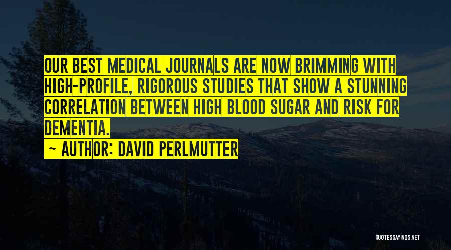 David Perlmutter Quotes: Our Best Medical Journals Are Now Brimming With High-profile, Rigorous Studies That Show A Stunning Correlation Between High Blood Sugar