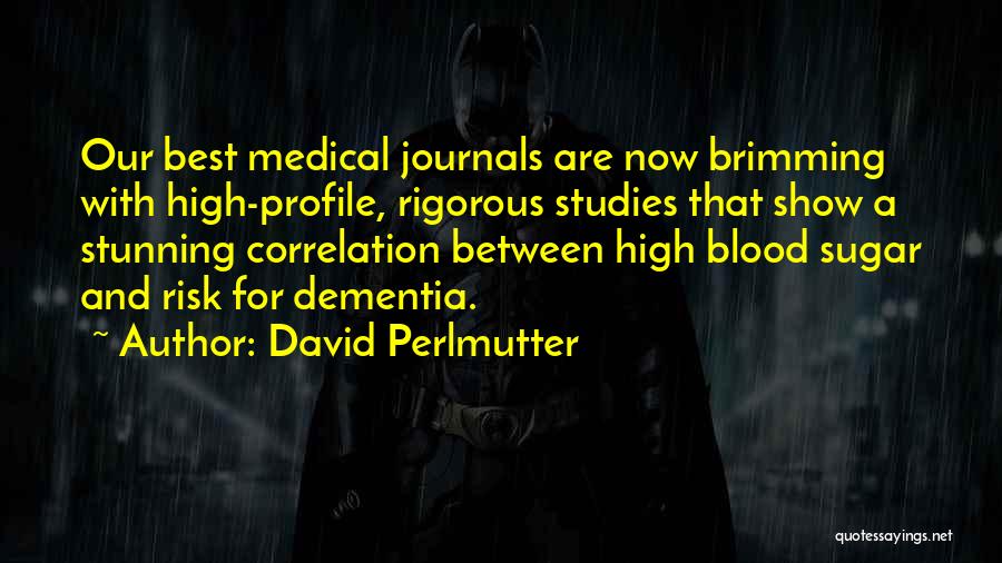 David Perlmutter Quotes: Our Best Medical Journals Are Now Brimming With High-profile, Rigorous Studies That Show A Stunning Correlation Between High Blood Sugar