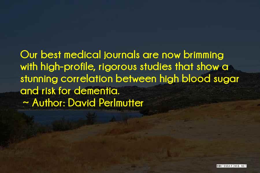 David Perlmutter Quotes: Our Best Medical Journals Are Now Brimming With High-profile, Rigorous Studies That Show A Stunning Correlation Between High Blood Sugar