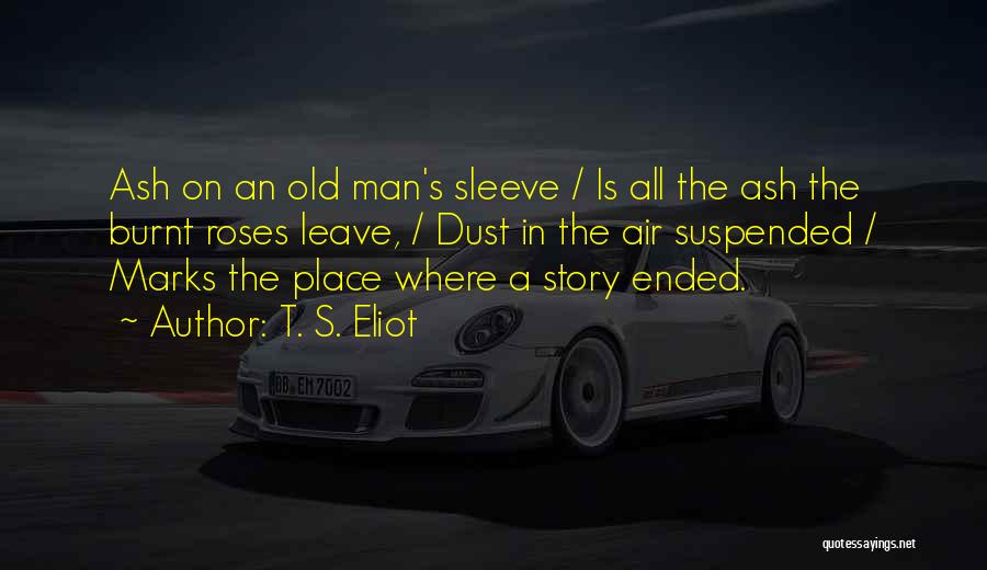 T. S. Eliot Quotes: Ash On An Old Man's Sleeve / Is All The Ash The Burnt Roses Leave, / Dust In The Air
