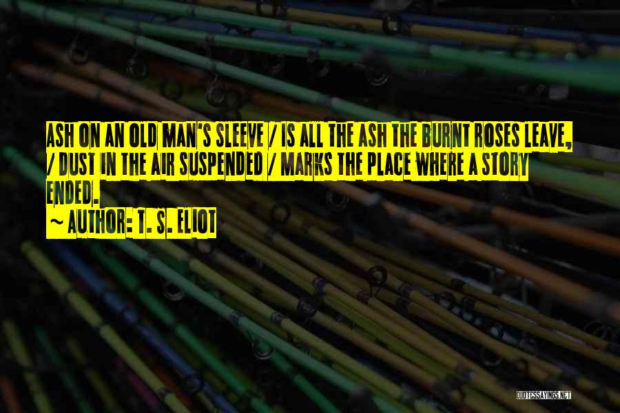 T. S. Eliot Quotes: Ash On An Old Man's Sleeve / Is All The Ash The Burnt Roses Leave, / Dust In The Air