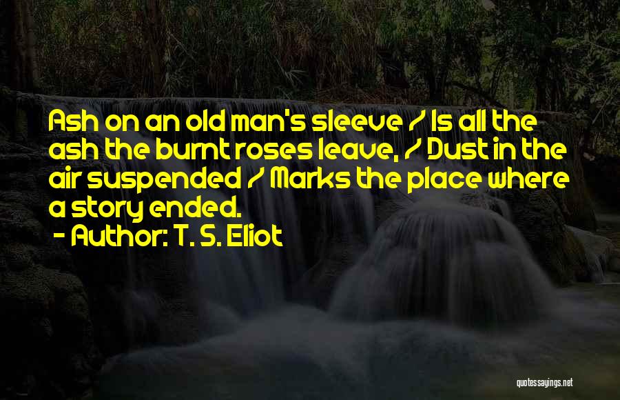 T. S. Eliot Quotes: Ash On An Old Man's Sleeve / Is All The Ash The Burnt Roses Leave, / Dust In The Air