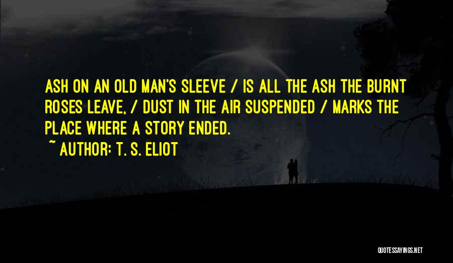 T. S. Eliot Quotes: Ash On An Old Man's Sleeve / Is All The Ash The Burnt Roses Leave, / Dust In The Air