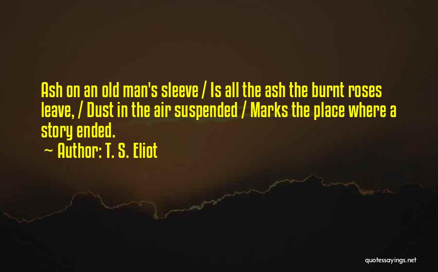 T. S. Eliot Quotes: Ash On An Old Man's Sleeve / Is All The Ash The Burnt Roses Leave, / Dust In The Air