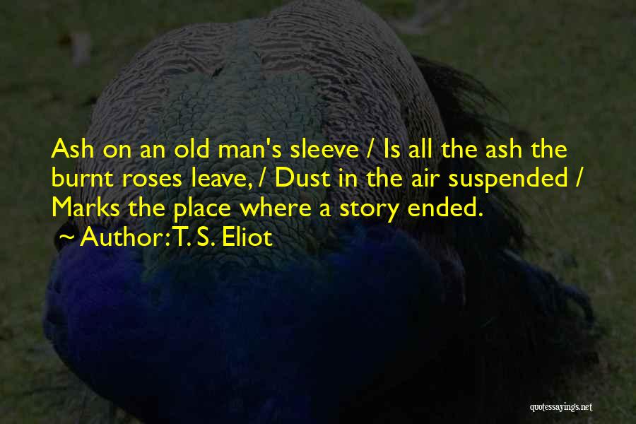T. S. Eliot Quotes: Ash On An Old Man's Sleeve / Is All The Ash The Burnt Roses Leave, / Dust In The Air