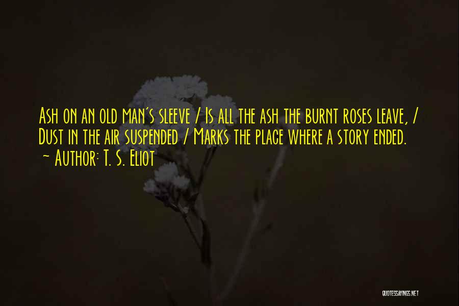T. S. Eliot Quotes: Ash On An Old Man's Sleeve / Is All The Ash The Burnt Roses Leave, / Dust In The Air