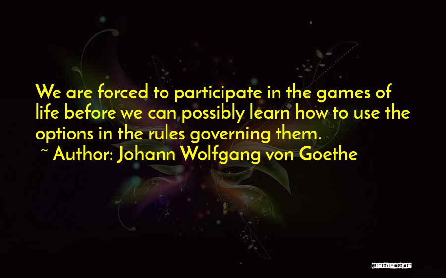 Johann Wolfgang Von Goethe Quotes: We Are Forced To Participate In The Games Of Life Before We Can Possibly Learn How To Use The Options