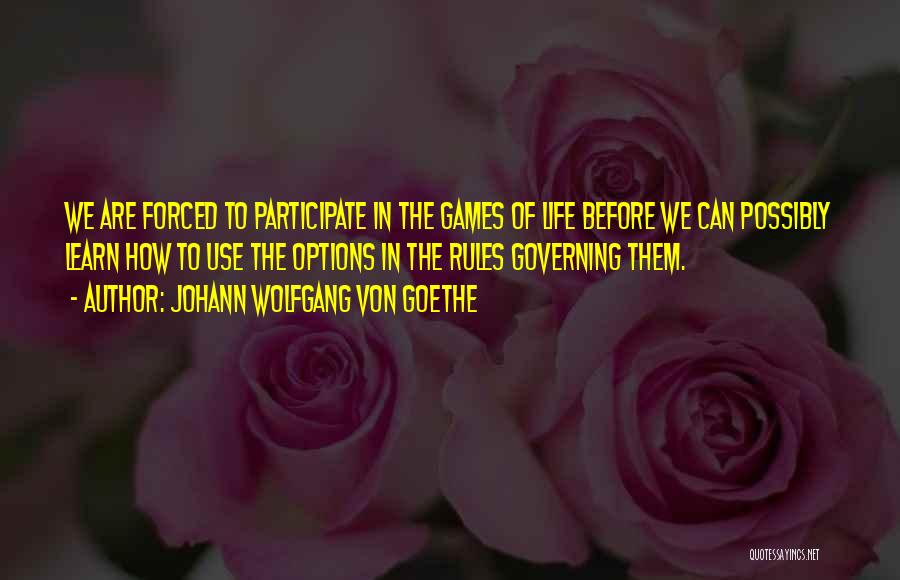 Johann Wolfgang Von Goethe Quotes: We Are Forced To Participate In The Games Of Life Before We Can Possibly Learn How To Use The Options