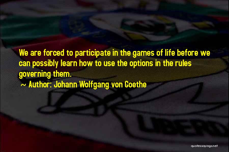 Johann Wolfgang Von Goethe Quotes: We Are Forced To Participate In The Games Of Life Before We Can Possibly Learn How To Use The Options