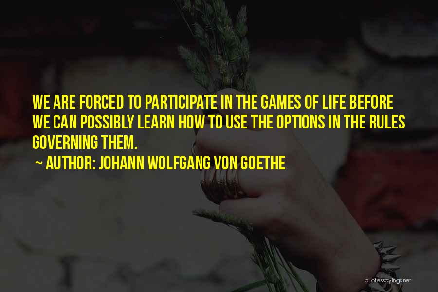 Johann Wolfgang Von Goethe Quotes: We Are Forced To Participate In The Games Of Life Before We Can Possibly Learn How To Use The Options