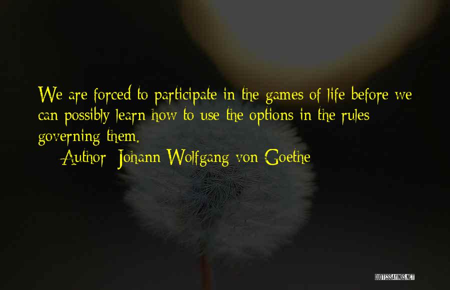Johann Wolfgang Von Goethe Quotes: We Are Forced To Participate In The Games Of Life Before We Can Possibly Learn How To Use The Options