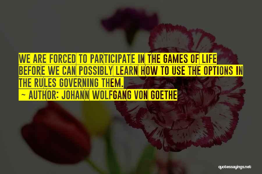 Johann Wolfgang Von Goethe Quotes: We Are Forced To Participate In The Games Of Life Before We Can Possibly Learn How To Use The Options