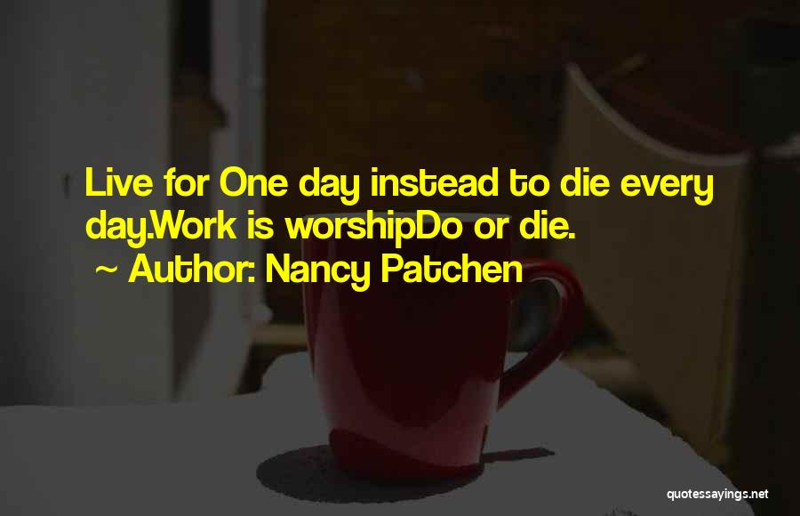 Nancy Patchen Quotes: Live For One Day Instead To Die Every Day.work Is Worshipdo Or Die.