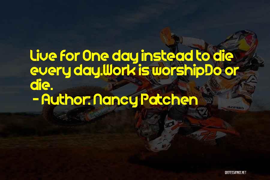 Nancy Patchen Quotes: Live For One Day Instead To Die Every Day.work Is Worshipdo Or Die.