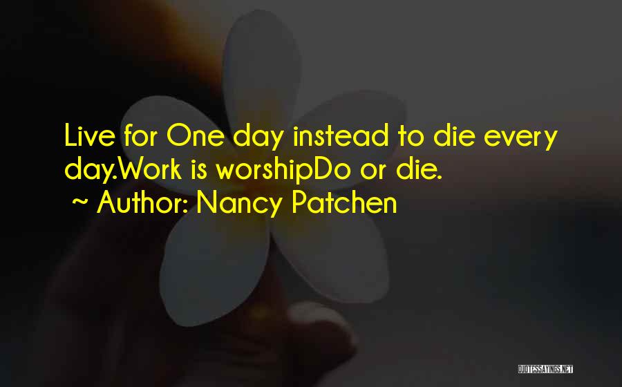 Nancy Patchen Quotes: Live For One Day Instead To Die Every Day.work Is Worshipdo Or Die.