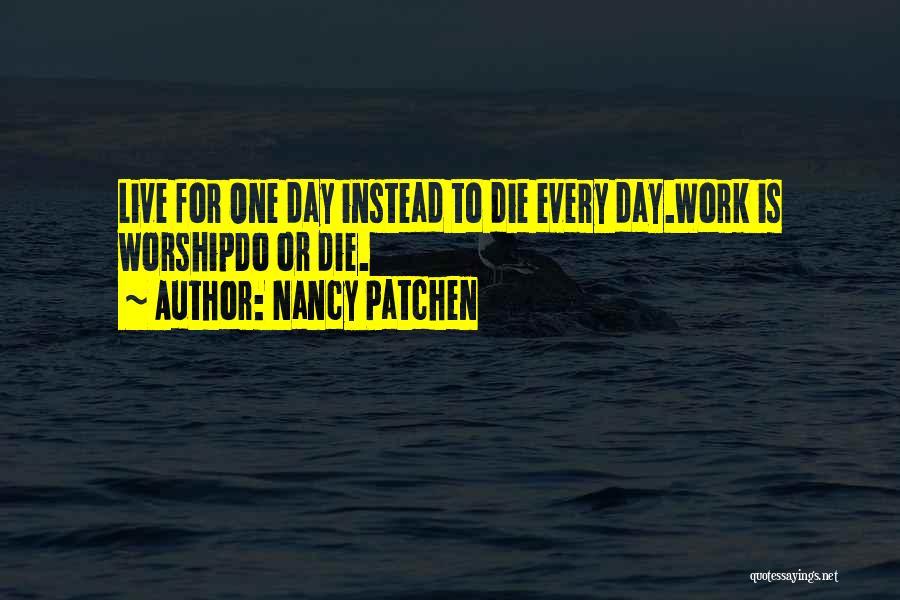 Nancy Patchen Quotes: Live For One Day Instead To Die Every Day.work Is Worshipdo Or Die.