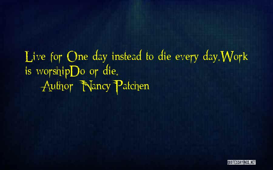 Nancy Patchen Quotes: Live For One Day Instead To Die Every Day.work Is Worshipdo Or Die.