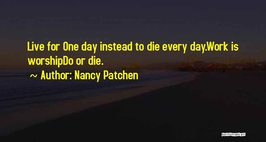Nancy Patchen Quotes: Live For One Day Instead To Die Every Day.work Is Worshipdo Or Die.