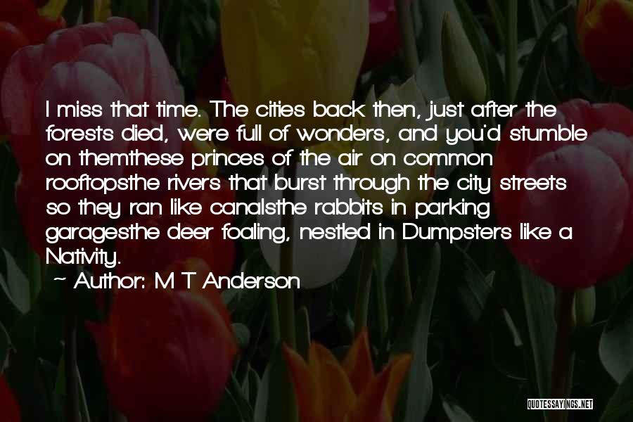 M T Anderson Quotes: I Miss That Time. The Cities Back Then, Just After The Forests Died, Were Full Of Wonders, And You'd Stumble