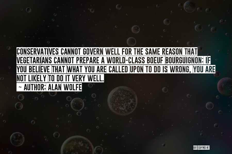 Alan Wolfe Quotes: Conservatives Cannot Govern Well For The Same Reason That Vegetarians Cannot Prepare A World-class Boeuf Bourguignon: If You Believe That