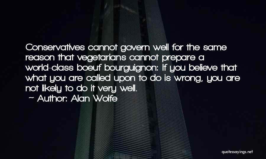 Alan Wolfe Quotes: Conservatives Cannot Govern Well For The Same Reason That Vegetarians Cannot Prepare A World-class Boeuf Bourguignon: If You Believe That