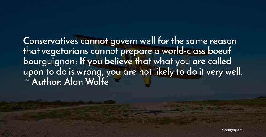 Alan Wolfe Quotes: Conservatives Cannot Govern Well For The Same Reason That Vegetarians Cannot Prepare A World-class Boeuf Bourguignon: If You Believe That