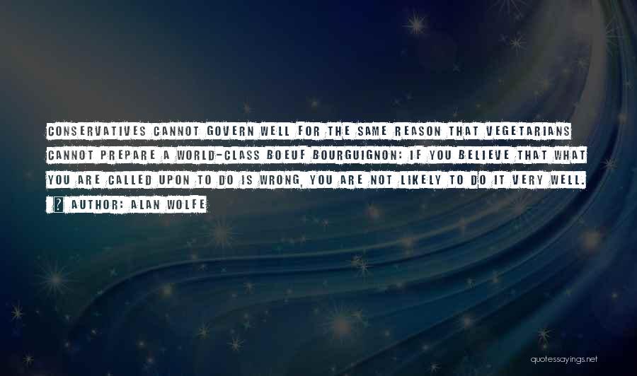 Alan Wolfe Quotes: Conservatives Cannot Govern Well For The Same Reason That Vegetarians Cannot Prepare A World-class Boeuf Bourguignon: If You Believe That