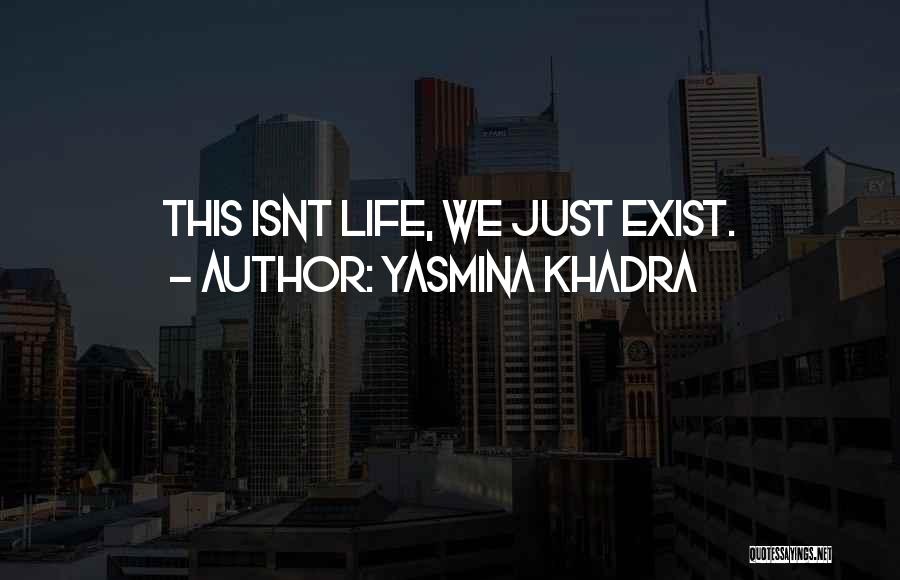 Yasmina Khadra Quotes: This Isnt Life, We Just Exist.