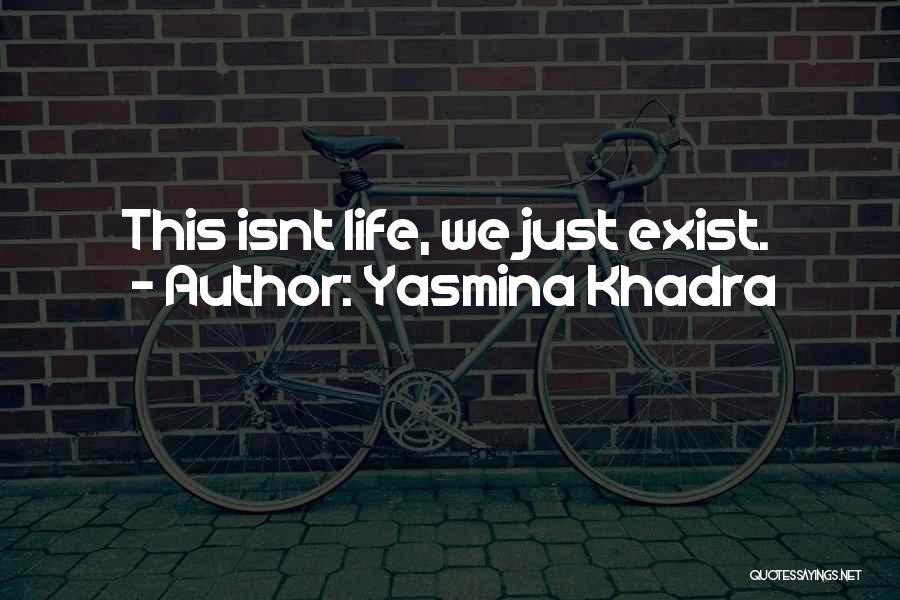 Yasmina Khadra Quotes: This Isnt Life, We Just Exist.