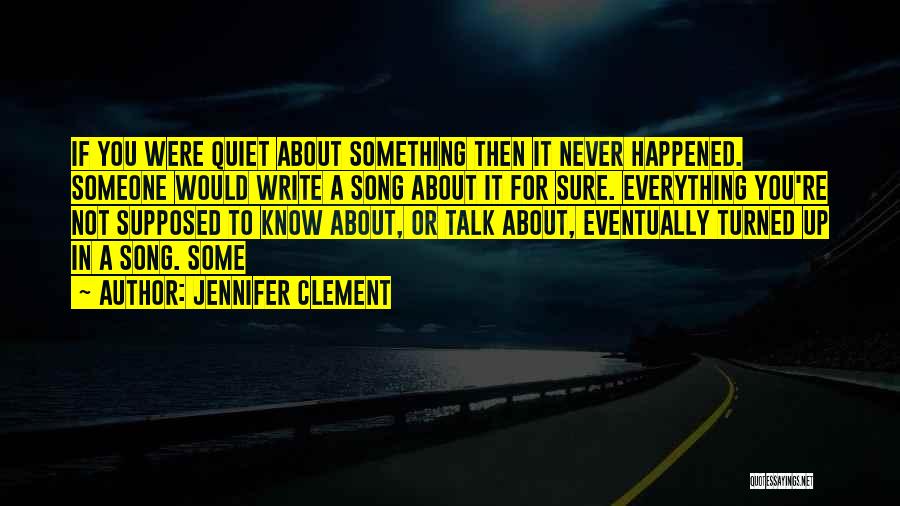 Jennifer Clement Quotes: If You Were Quiet About Something Then It Never Happened. Someone Would Write A Song About It For Sure. Everything