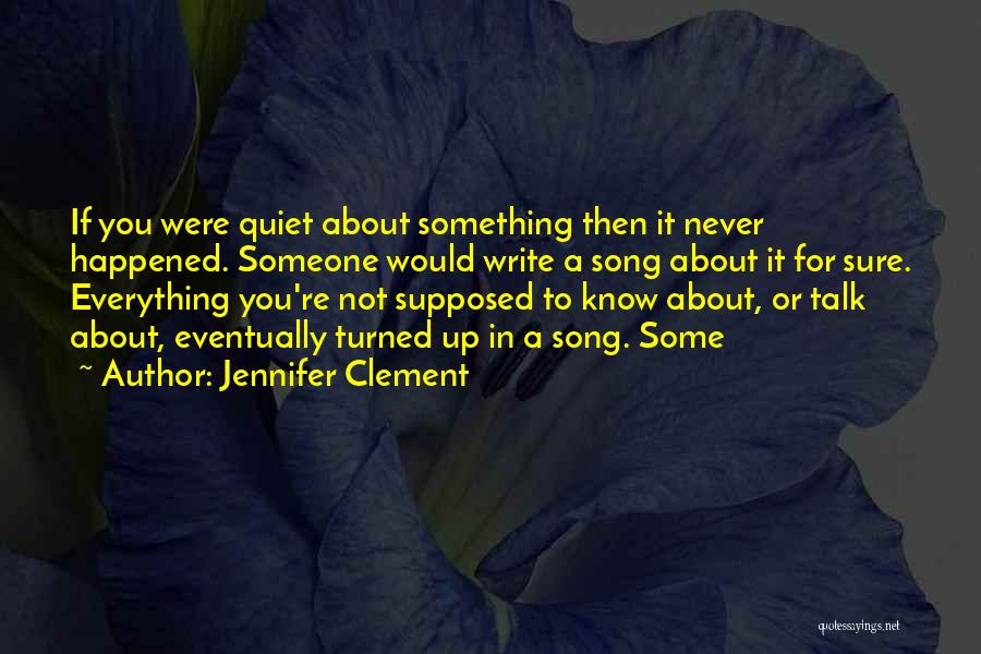 Jennifer Clement Quotes: If You Were Quiet About Something Then It Never Happened. Someone Would Write A Song About It For Sure. Everything