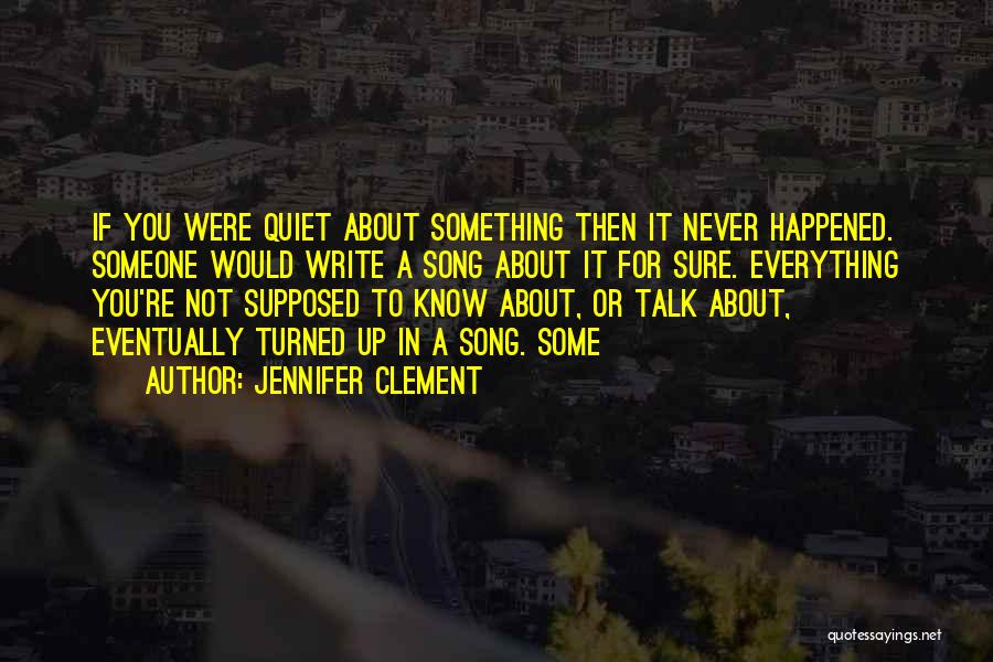 Jennifer Clement Quotes: If You Were Quiet About Something Then It Never Happened. Someone Would Write A Song About It For Sure. Everything