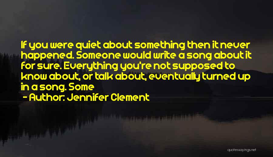 Jennifer Clement Quotes: If You Were Quiet About Something Then It Never Happened. Someone Would Write A Song About It For Sure. Everything