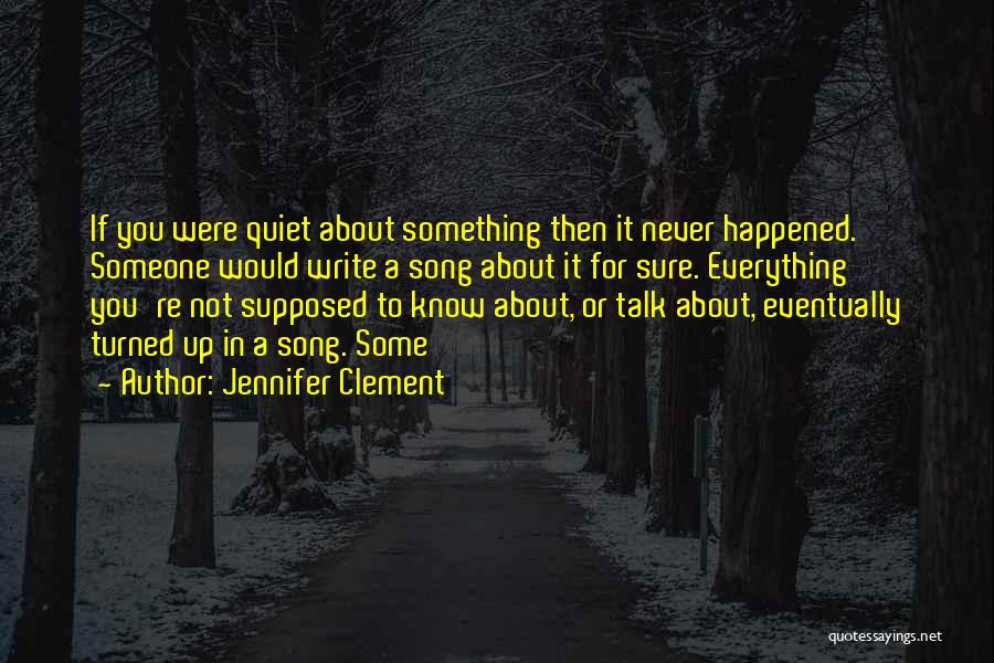 Jennifer Clement Quotes: If You Were Quiet About Something Then It Never Happened. Someone Would Write A Song About It For Sure. Everything