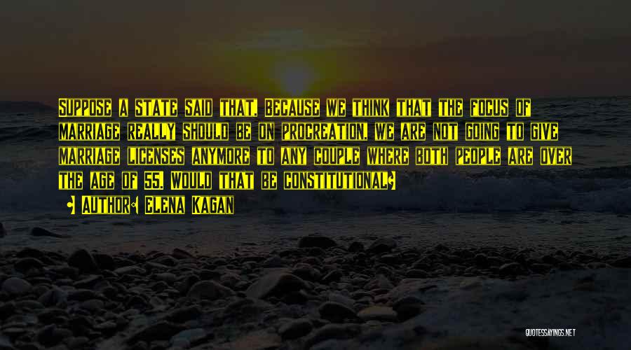 Elena Kagan Quotes: Suppose A State Said That, Because We Think That The Focus Of Marriage Really Should Be On Procreation, We Are