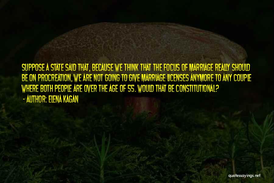 Elena Kagan Quotes: Suppose A State Said That, Because We Think That The Focus Of Marriage Really Should Be On Procreation, We Are