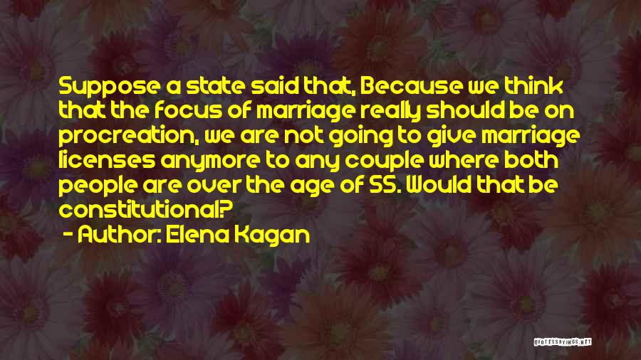 Elena Kagan Quotes: Suppose A State Said That, Because We Think That The Focus Of Marriage Really Should Be On Procreation, We Are