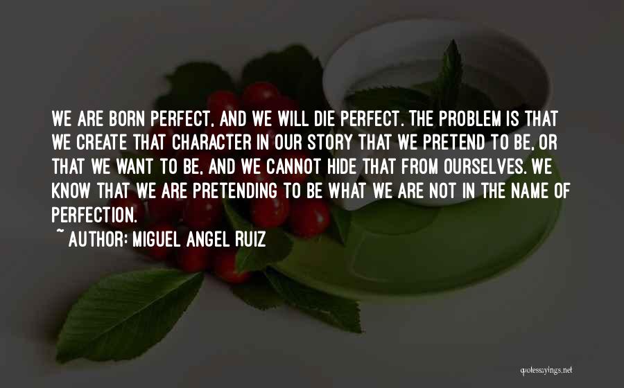 Miguel Angel Ruiz Quotes: We Are Born Perfect, And We Will Die Perfect. The Problem Is That We Create That Character In Our Story