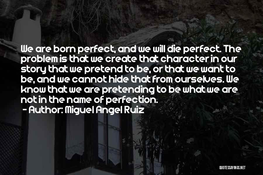 Miguel Angel Ruiz Quotes: We Are Born Perfect, And We Will Die Perfect. The Problem Is That We Create That Character In Our Story