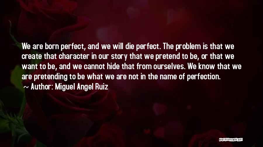 Miguel Angel Ruiz Quotes: We Are Born Perfect, And We Will Die Perfect. The Problem Is That We Create That Character In Our Story