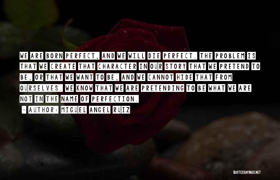 Miguel Angel Ruiz Quotes: We Are Born Perfect, And We Will Die Perfect. The Problem Is That We Create That Character In Our Story