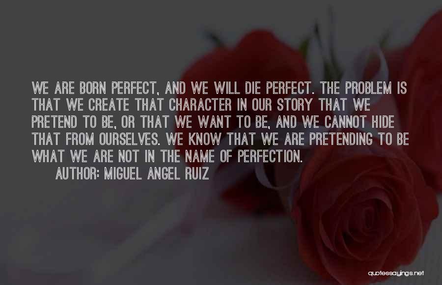 Miguel Angel Ruiz Quotes: We Are Born Perfect, And We Will Die Perfect. The Problem Is That We Create That Character In Our Story