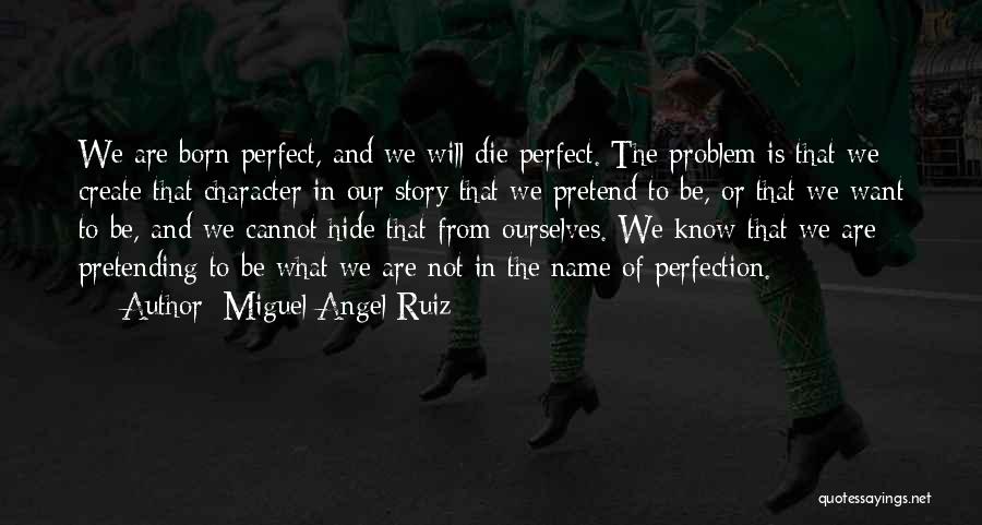 Miguel Angel Ruiz Quotes: We Are Born Perfect, And We Will Die Perfect. The Problem Is That We Create That Character In Our Story