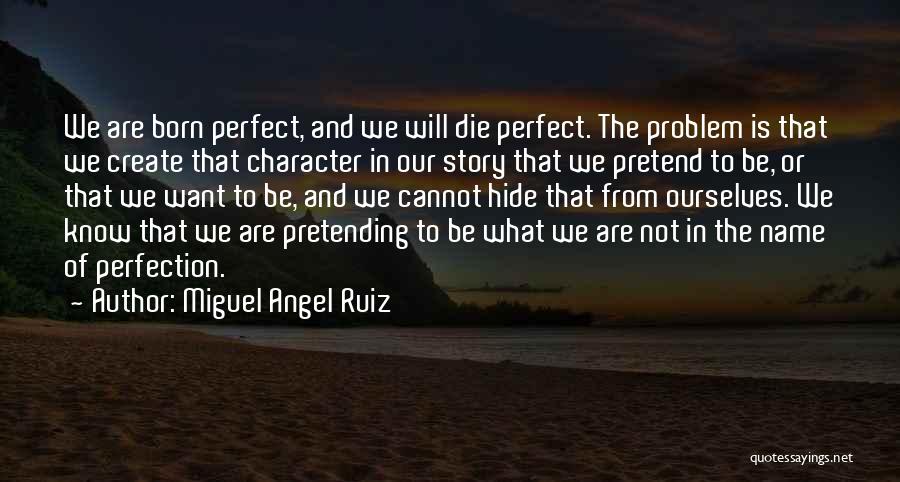 Miguel Angel Ruiz Quotes: We Are Born Perfect, And We Will Die Perfect. The Problem Is That We Create That Character In Our Story