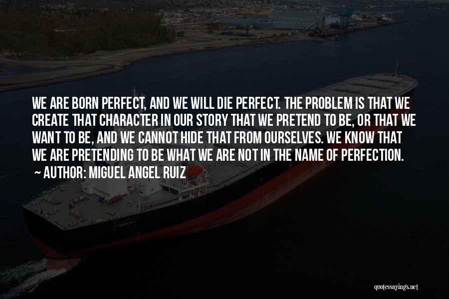 Miguel Angel Ruiz Quotes: We Are Born Perfect, And We Will Die Perfect. The Problem Is That We Create That Character In Our Story